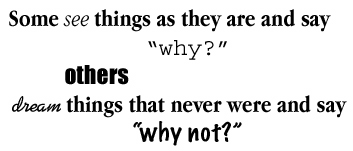 Some see things as they are and say 'Why?' others dream things that never were and say 'Why not?'